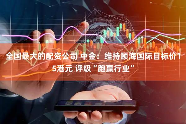 全国最大的配资公司 中金：维持颐海国际目标价15港元 评级“跑赢行业”