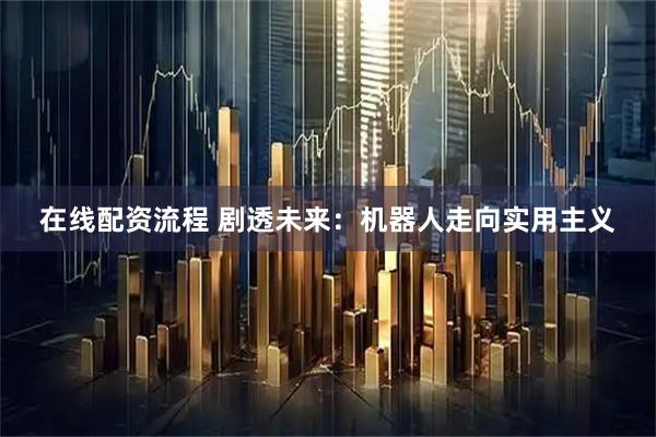 在线配资流程 剧透未来：机器人走向实用主义