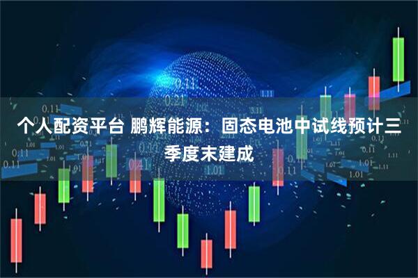个人配资平台 鹏辉能源：固态电池中试线预计三季度末建成