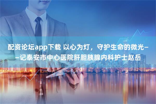 配资论坛app下载 以心为灯，守护生命的微光——记泰安市中心医院肝胆胰腺内科护士赵岳