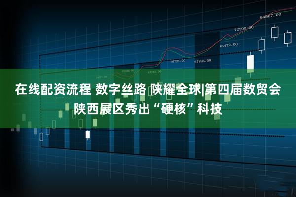 在线配资流程 数字丝路 陕耀全球|第四届数贸会陕西展区秀出“硬核”科技