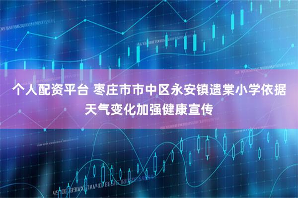 个人配资平台 枣庄市市中区永安镇遗棠小学依据天气变化加强健康宣传