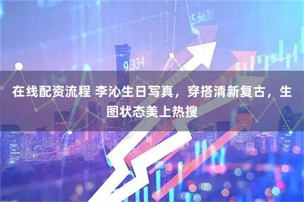在线配资流程 李沁生日写真，穿搭清新复古，生图状态美上热搜