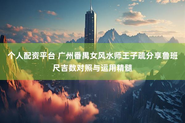 个人配资平台 广州番禺女风水师王子疏分享鲁班尺吉数对照与运用精髓