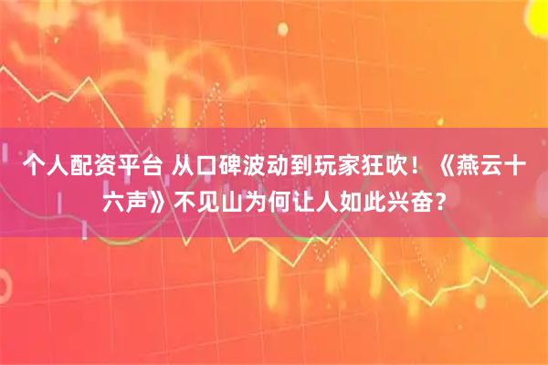 个人配资平台 从口碑波动到玩家狂吹！《燕云十六声》不见山为何让人如此兴奋？