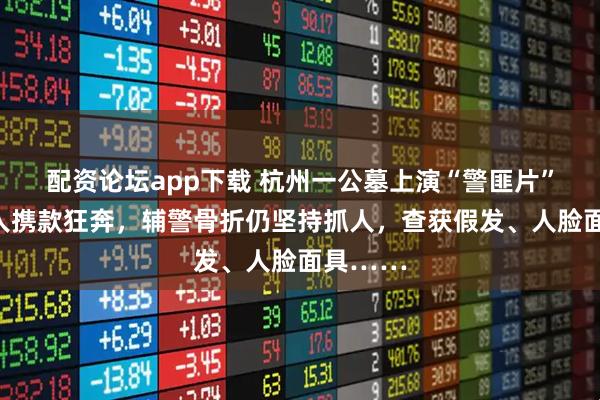 配资论坛app下载 杭州一公墓上演“警匪片”！嫌疑人携款狂奔，辅警骨折仍坚持抓人，查获假发、人脸面具……