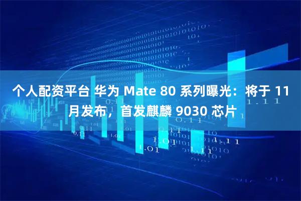 个人配资平台 华为 Mate 80 系列曝光：将于 11 月发布，首发麒麟 9030 芯片