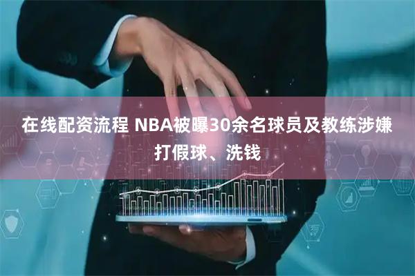 在线配资流程 NBA被曝30余名球员及教练涉嫌打假球、洗钱