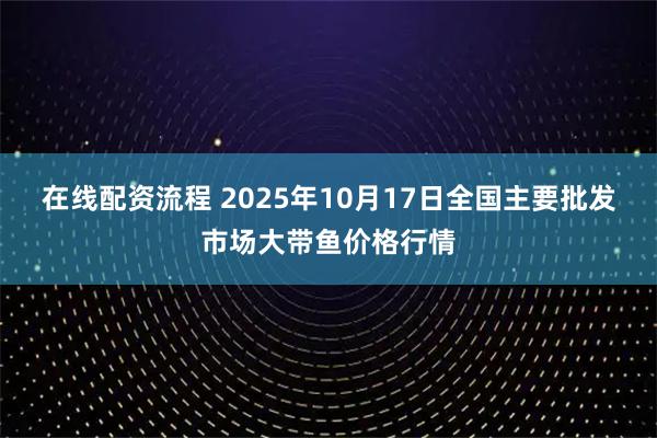 在线配资流程 2025年10月17日全国主要批发市场大带鱼价格行情