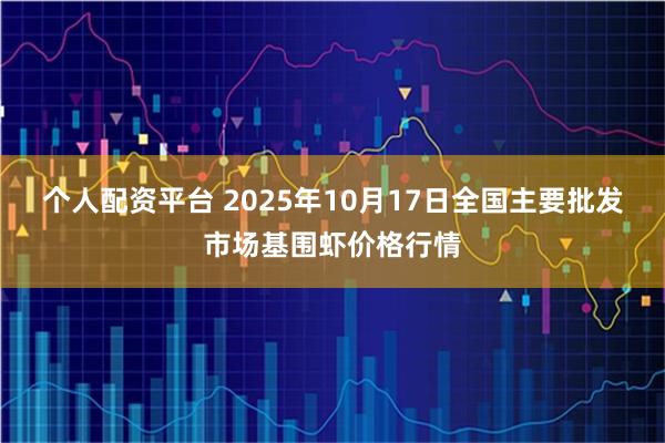 个人配资平台 2025年10月17日全国主要批发市场基围虾价格行情