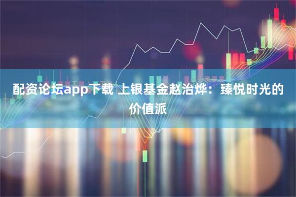 配资论坛app下载 上银基金赵治烨：臻悦时光的价值派