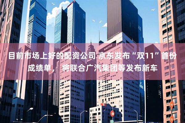 目前市场上好的配资公司 京东发布“双11”首份成绩单， 将联合广汽集团等发布新车