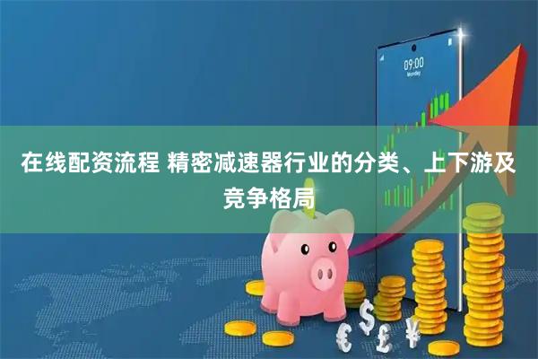 在线配资流程 精密减速器行业的分类、上下游及竞争格局