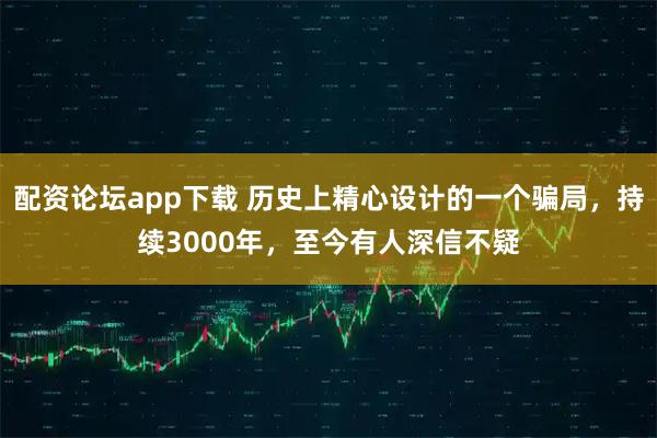 配资论坛app下载 历史上精心设计的一个骗局，持续3000年，至今有人深信不疑