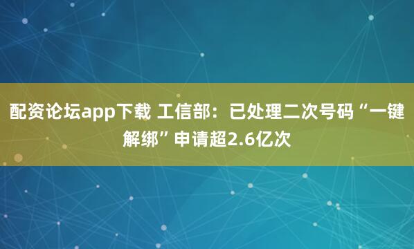 配资论坛app下载 工信部：已处理二次号码“一键解绑”申请超2.6亿次